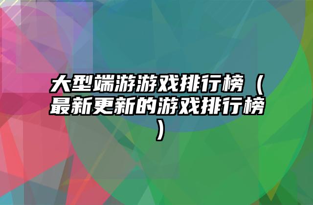 大型端游游戏排行榜（最新更新的游戏排行榜）