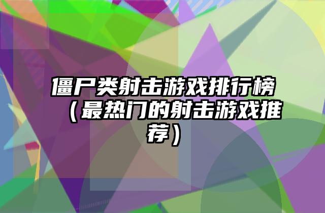 僵尸类射击游戏排行榜（最热门的射击游戏推荐）