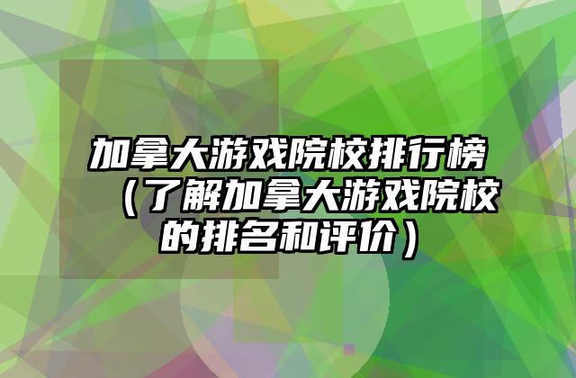 加拿大游戏院校排行榜（了解加拿大游戏院校的排名和评价）