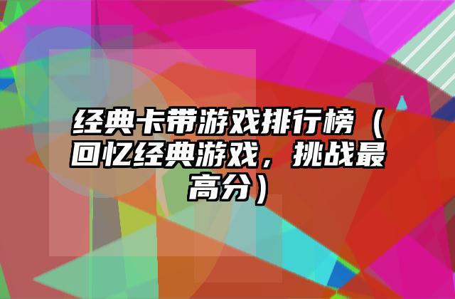 经典卡带游戏排行榜（回忆经典游戏，挑战最高分）