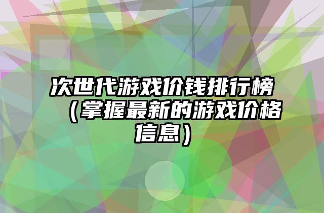 次世代游戏价钱排行榜（掌握最新的游戏价格信息）