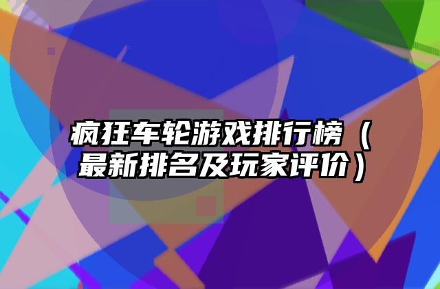 疯狂车轮游戏排行榜（最新排名及玩家评价）