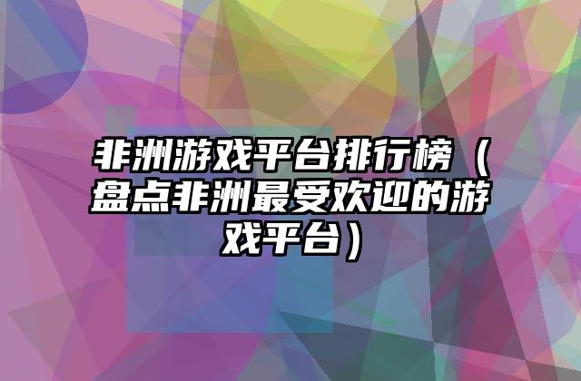 非洲游戏平台排行榜（盘点非洲最受欢迎的游戏平台）
