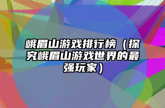 峨眉山游戏排行榜（探究峨眉山游戏世界的最强玩家）