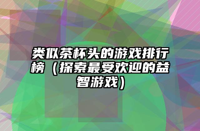 类似茶杯头的游戏排行榜（探索最受欢迎的益智游戏）