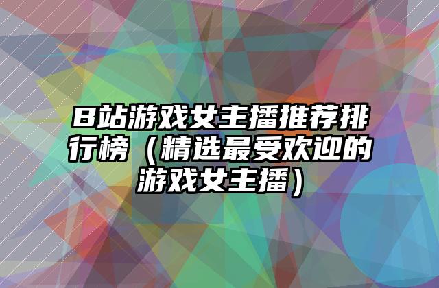 B站游戏女主播推荐排行榜（精选最受欢迎的游戏女主播）