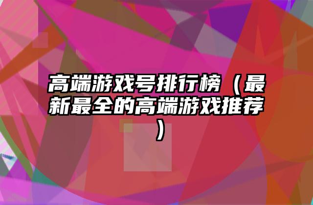 高端游戏号排行榜（最新最全的高端游戏推荐）