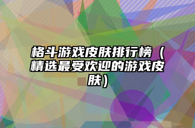格斗游戏皮肤排行榜（精选最受欢迎的游戏皮肤）