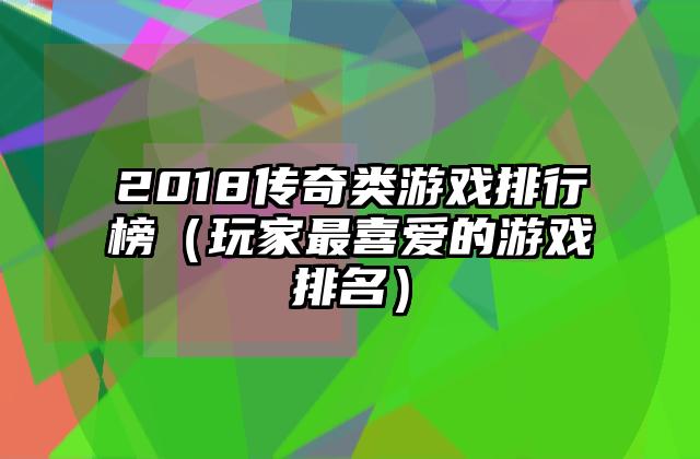 2018传奇类游戏排行榜（玩家最喜爱的游戏排名）