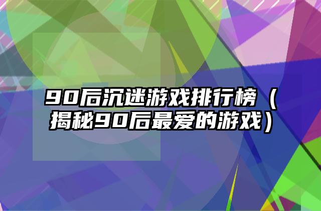 90后沉迷游戏排行榜（揭秘90后最爱的游戏）