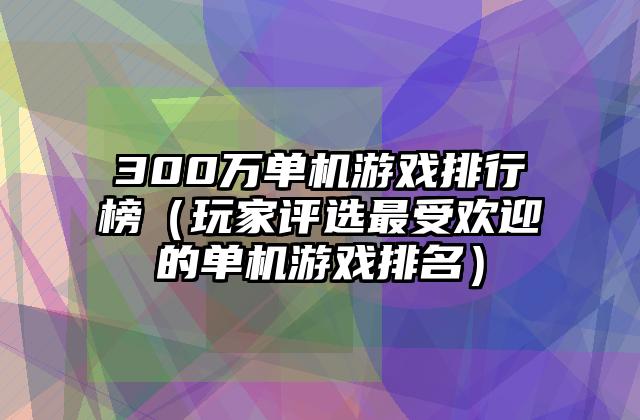 300万单机游戏排行榜（玩家评选最受欢迎的单机游戏排名）