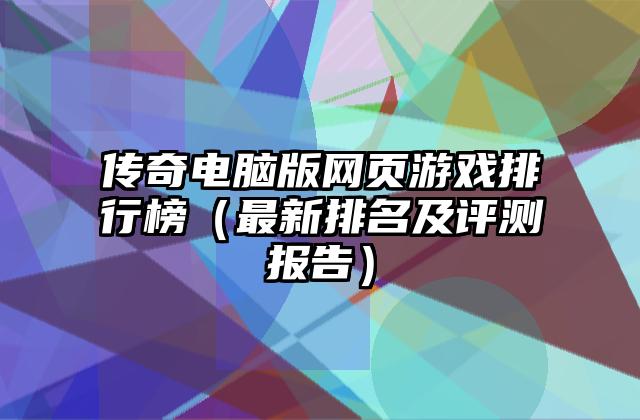 传奇电脑版网页游戏排行榜（最新排名及评测报告）