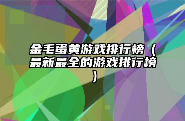 金毛蛋黄游戏排行榜（最新最全的游戏排行榜）