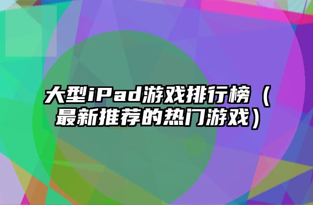 大型iPad游戏排行榜（最新推荐的热门游戏）