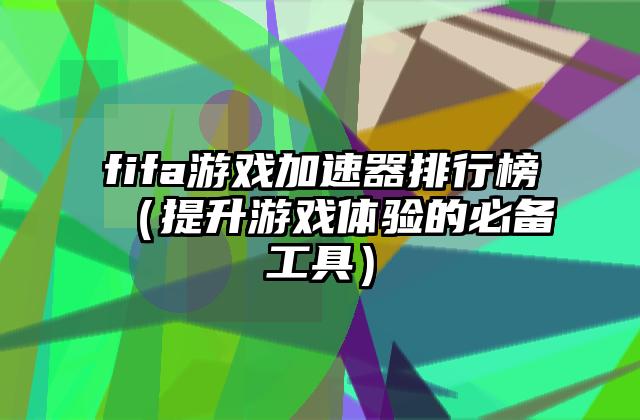 fifa游戏加速器排行榜（提升游戏体验的必备工具）