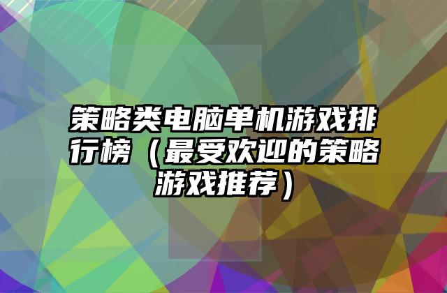 策略类电脑单机游戏排行榜（最受欢迎的策略游戏推荐）