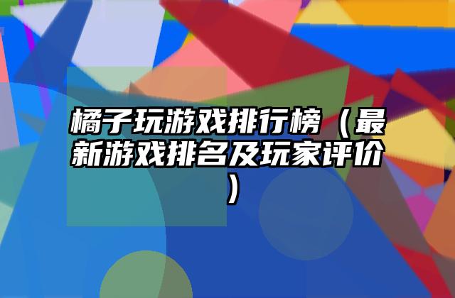 橘子玩游戏排行榜（最新游戏排名及玩家评价）