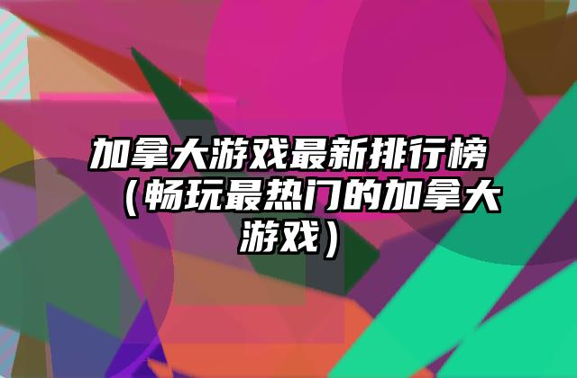 加拿大游戏最新排行榜（畅玩最热门的加拿大游戏）