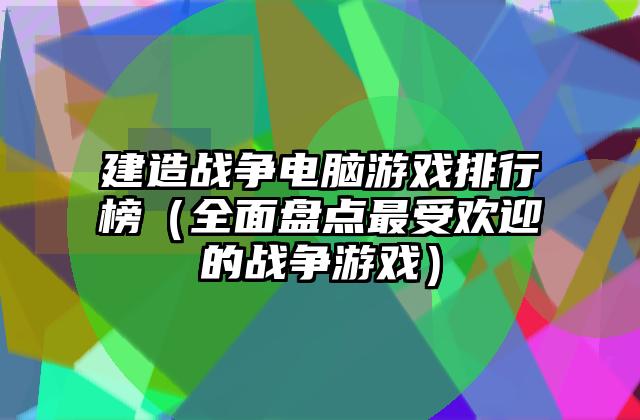 建造战争电脑游戏排行榜（全面盘点最受欢迎的战争游戏）