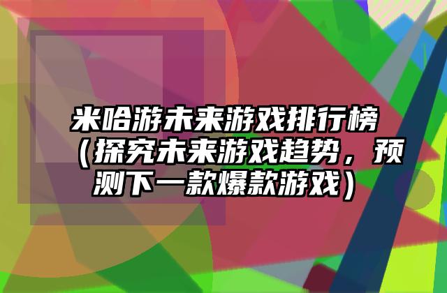 米哈游未来游戏排行榜（探究未来游戏趋势，预测下一款爆款游戏）
