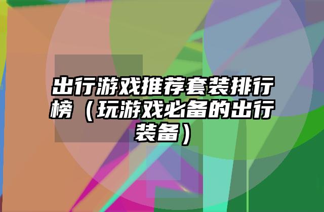 出行游戏推荐套装排行榜（玩游戏必备的出行装备）