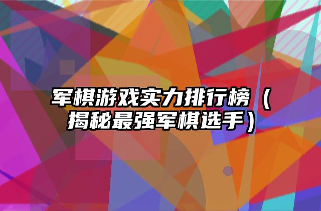 军棋游戏实力排行榜（揭秘最强军棋选手）