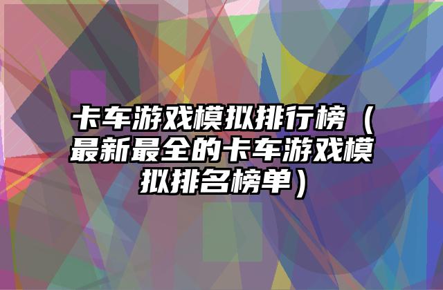 卡车游戏模拟排行榜（最新最全的卡车游戏模拟排名榜单）