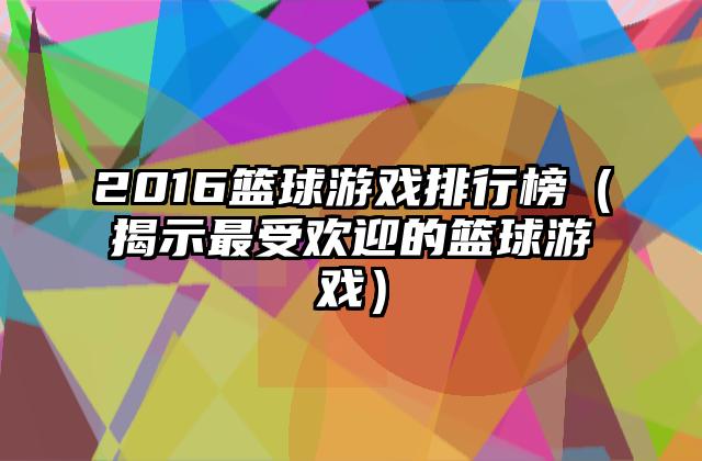 2016篮球游戏排行榜（揭示最受欢迎的篮球游戏）