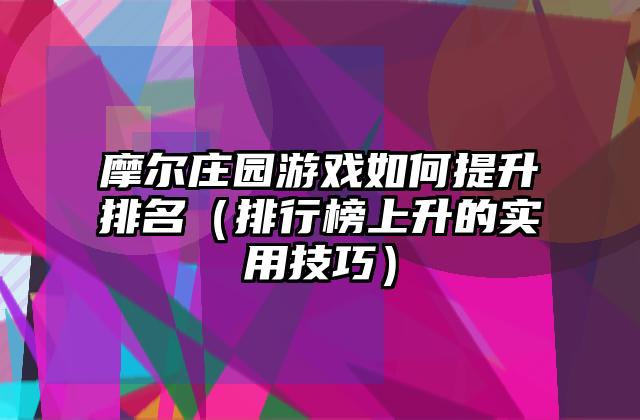 摩尔庄园游戏如何提升排名（排行榜上升的实用技巧）