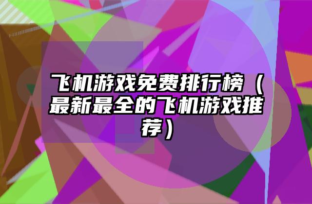 飞机游戏免费排行榜（最新最全的飞机游戏推荐）