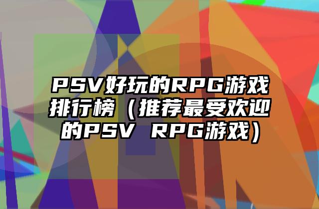 PSV好玩的RPG游戏排行榜（推荐最受欢迎的PSV RPG游戏）
