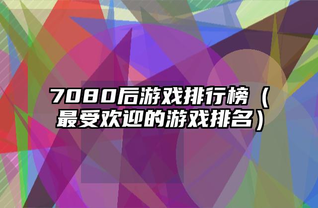 7080后游戏排行榜（最受欢迎的游戏排名）