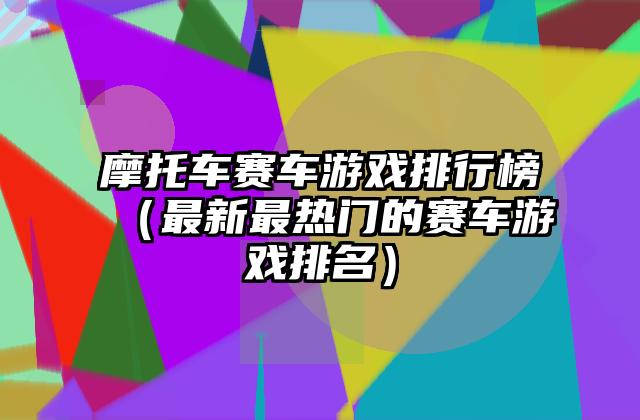 摩托车赛车游戏排行榜（最新最热门的赛车游戏排名）