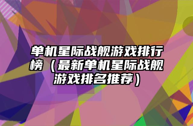 单机星际战舰游戏排行榜（最新单机星际战舰游戏排名推荐）