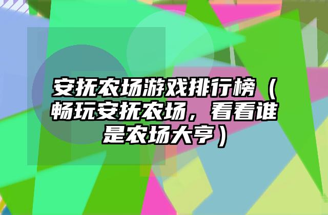 安抚农场游戏排行榜（畅玩安抚农场，看看谁是农场大亨）