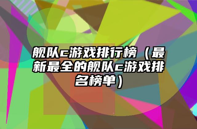 舰队c游戏排行榜（最新最全的舰队c游戏排名榜单）