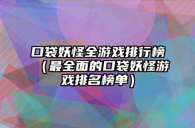 口袋妖怪全游戏排行榜（最全面的口袋妖怪游戏排名榜单）