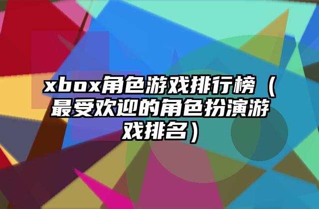 xbox角色游戏排行榜（最受欢迎的角色扮演游戏排名）