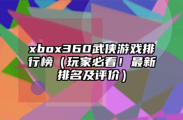 xbox360武侠游戏排行榜（玩家必看！最新排名及评价）
