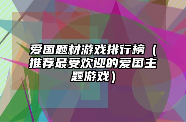 爱国题材游戏排行榜（推荐最受欢迎的爱国主题游戏）
