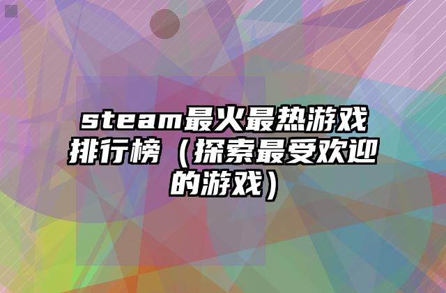 steam最火最热游戏排行榜（探索最受欢迎的游戏）
