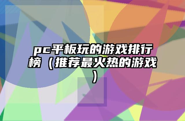 pc平板玩的游戏排行榜（推荐最火热的游戏）