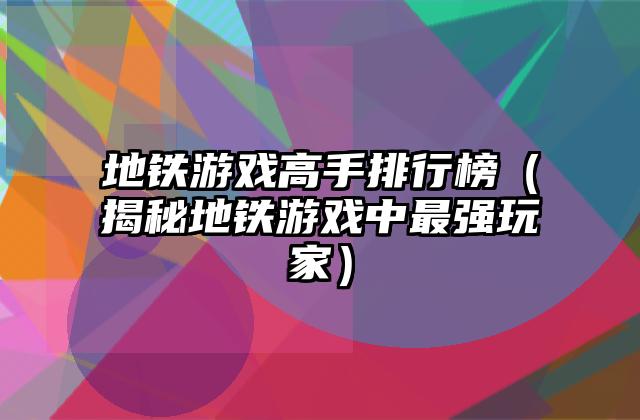 地铁游戏高手排行榜（揭秘地铁游戏中最强玩家）