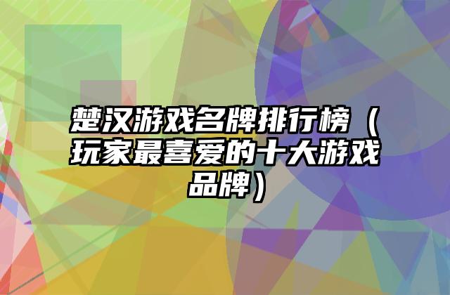 楚汉游戏名牌排行榜（玩家最喜爱的十大游戏品牌）