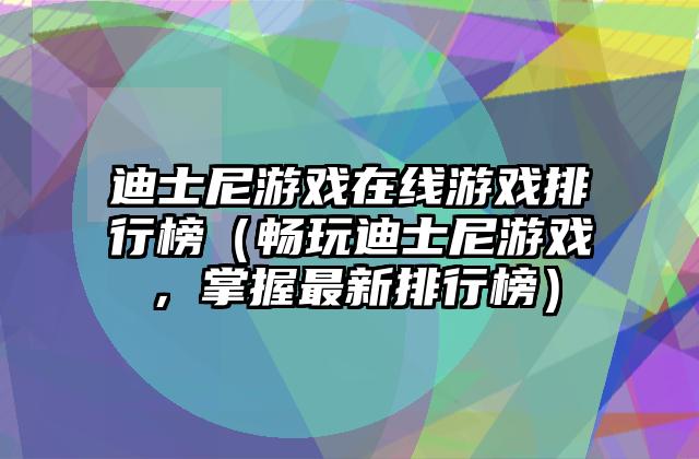 迪士尼游戏在线游戏排行榜（畅玩迪士尼游戏，掌握最新排行榜）