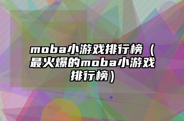 moba小游戏排行榜（最火爆的moba小游戏排行榜）