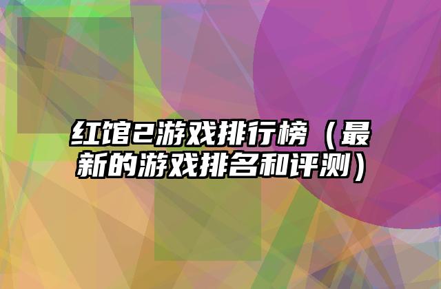 红馆2游戏排行榜（最新的游戏排名和评测）