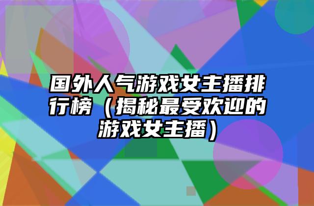 国外人气游戏女主播排行榜（揭秘最受欢迎的游戏女主播）