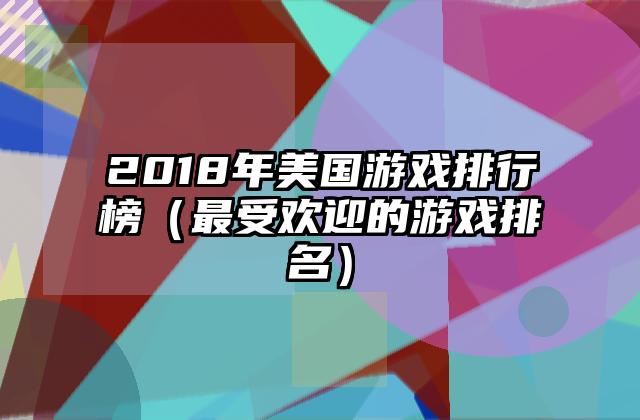 2018年美国游戏排行榜（最受欢迎的游戏排名）
