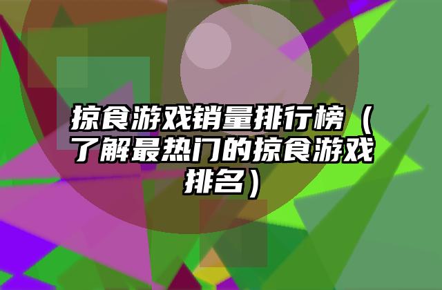 掠食游戏销量排行榜（了解最热门的掠食游戏排名）